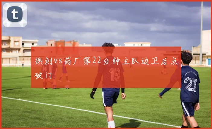 热刺vs药厂第22分钟主队边卫后点破门