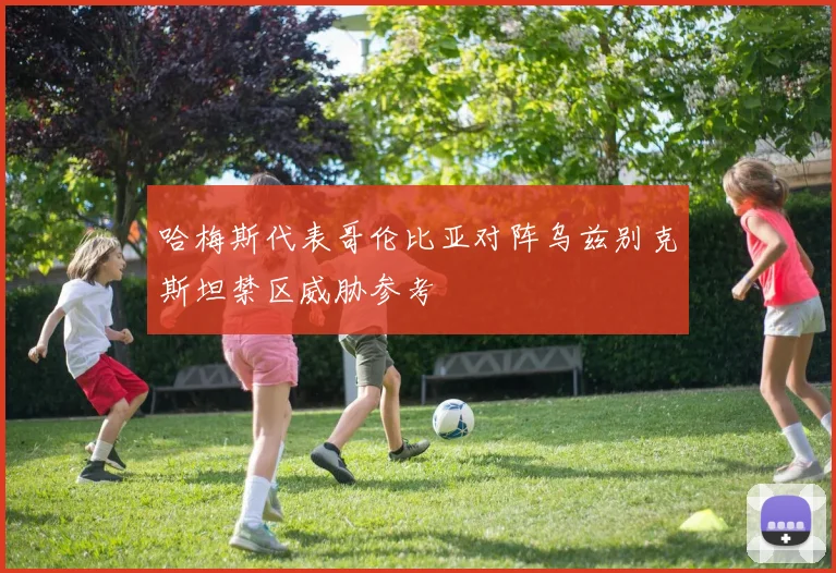 哈梅斯代表哥伦比亚对阵乌兹别克斯坦禁区威胁参考