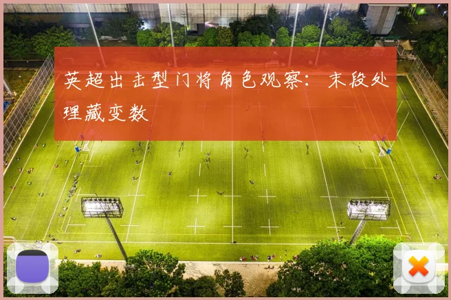 英超出击型门将角色观察：末段处理藏变数