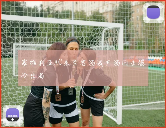 塞维利亚AC米兰客场战开场闪击爆冷出局