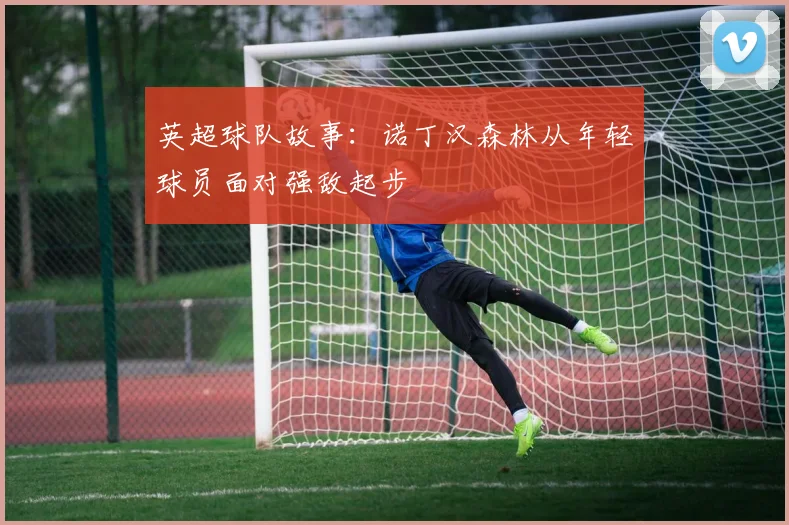 英超球队故事：诺丁汉森林从年轻球员面对强敌起步